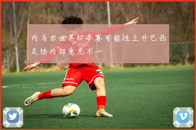内马尔世界杯参赛可能性上升巴西足协内部意见不一